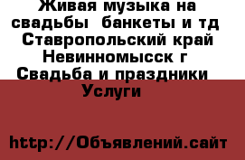 Живая музыка на свадьбы, банкеты и тд - Ставропольский край, Невинномысск г. Свадьба и праздники » Услуги   